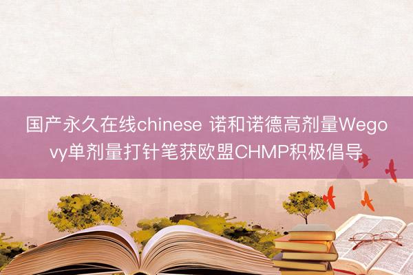 国产永久在线chinese 诺和诺德高剂量Wegovy单剂量打针笔获欧盟CHMP积极倡导
