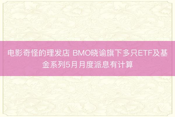 电影奇怪的理发店 BMO晓谕旗下多只ETF及基金系列5月月度派息有计算