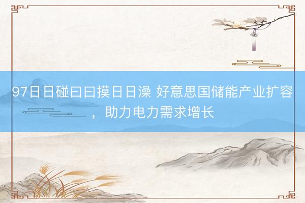 97日日碰曰曰摸日日澡 好意思国储能产业扩容，助力电力需求增长