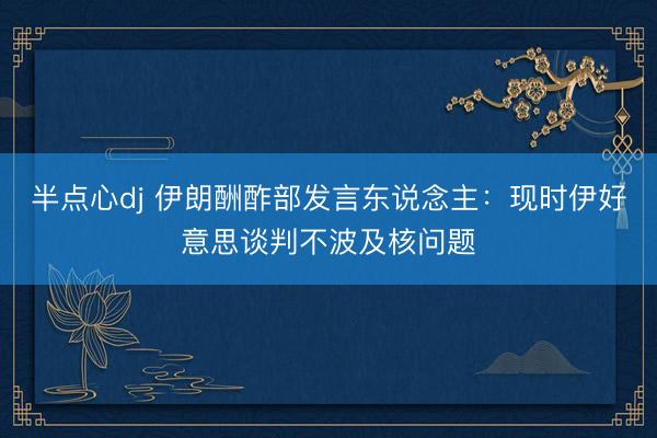 半点心dj 伊朗酬酢部发言东说念主：现时伊好意思谈判不波及核问题