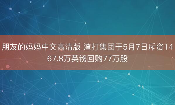 朋友的妈妈中文高清版 渣打集团于5月7日斥资1467.8万英镑回购77万股