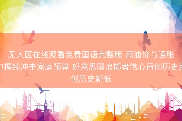 无人区在线观看免费国语完整版 高油价与通胀压力握续冲击家庭预算 好意思国浪掷者信心再创历史新低