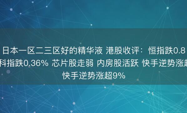 日本一区二三区好的精华液 港股收评:恒指跌0.87% 科指跌0.36% 芯片股走弱 内房股活跃 快手逆势涨超9%