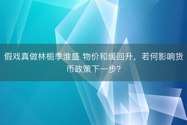 假戏真做林栀季淮盛 物价和缓回升,若何影响货币政策下一步?