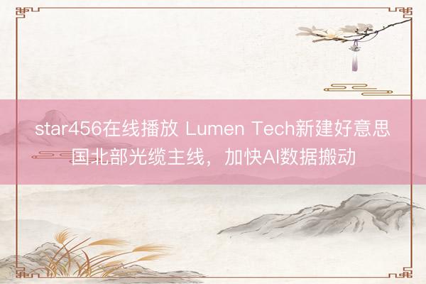 star456在线播放 Lumen Tech新建好意思国北部光缆主线，加快AI数据搬动