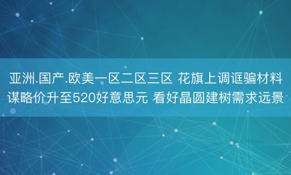 亚洲.国产.欧美一区二区三区 花旗上调诓骗材料谋略价升至520好意思元 看好晶圆建树需求远景