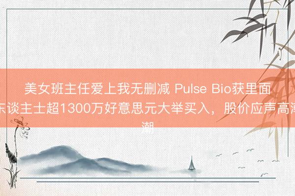 美女班主任爱上我无删减 Pulse Bio获里面东谈主士超1300万好意思元大举买入，股价应声高潮