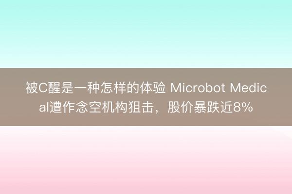 被C醒是一种怎样的体验 Microbot Medical遭作念空机构狙击,股价暴跌近8%