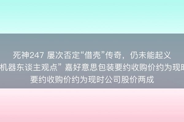 死神247 屡次否定“借壳”传奇，仍未能起义市集一度狂炒“机器东谈主观点” 嘉好意思包装要约收购价约为现时公司股价两成
