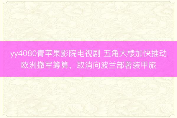 yy4080青苹果影院电视剧 五角大楼加快推动欧洲撤军筹算，取消向波兰部署装甲旅