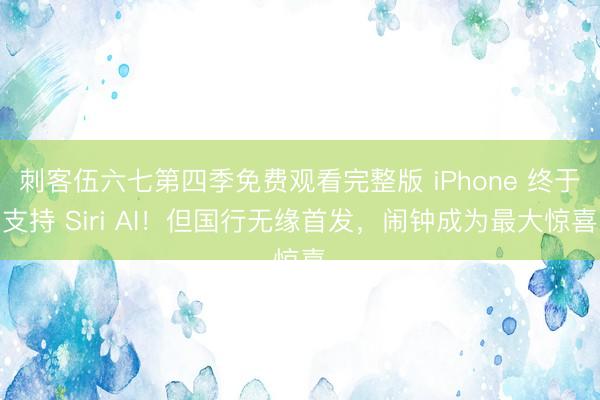 刺客伍六七第四季免费观看完整版 iPhone 终于支持 Siri AI！但国行无缘首发，闹钟成为最大惊喜