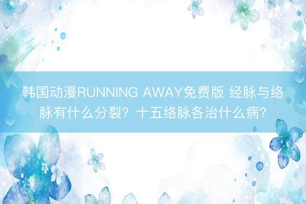 韩国动漫RUNNING AWAY免费版 经脉与络脉有什么分裂？十五络脉各治什么病？