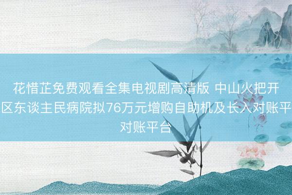 花惜芷免费观看全集电视剧高清版 中山火把开发区东谈主民病院拟76万元增购自助机及长入对账平台