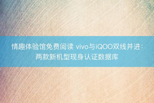 情趣体验馆免费阅读 vivo与iQOO双线并进：两款新机型现身认证数据库