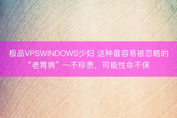 极品VPSWINDOWS少妇 这种最容易被忽略的“老胃病” 一不珍贵，可能性命不保