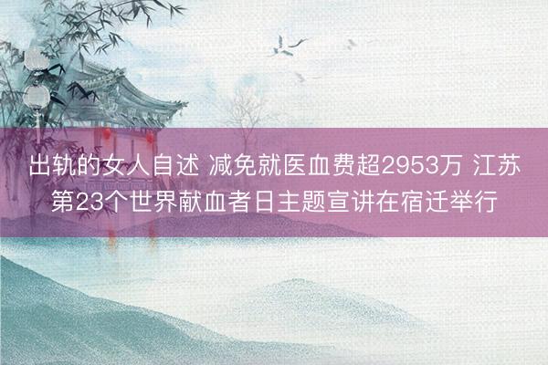 出轨的女人自述 减免就医血费超2953万 江苏第23个世界献血者日主题宣讲在宿迁举行