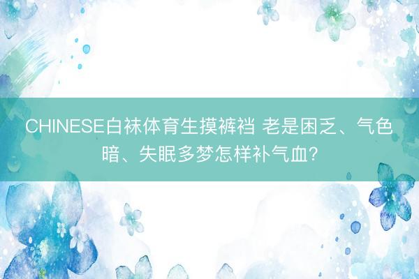CHINESE白袜体育生摸裤裆 老是困乏、气色暗、失眠多梦怎样补气血？