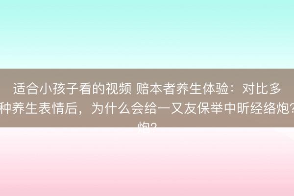 适合小孩子看的视频 赔本者养生体验：对比多种养生表情后，为什么会给一又友保举中昕经络炮？