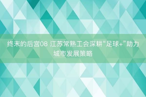 终末的后宫08 江苏常熟工会深耕“足球+”助力城市发展策略