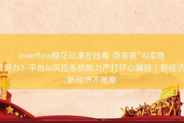 overflow樱花动漫在线看 商家被“AI索赔”盯上若何办？平台AI风控系统助力严打坏心骗赔丨新经济不雅察