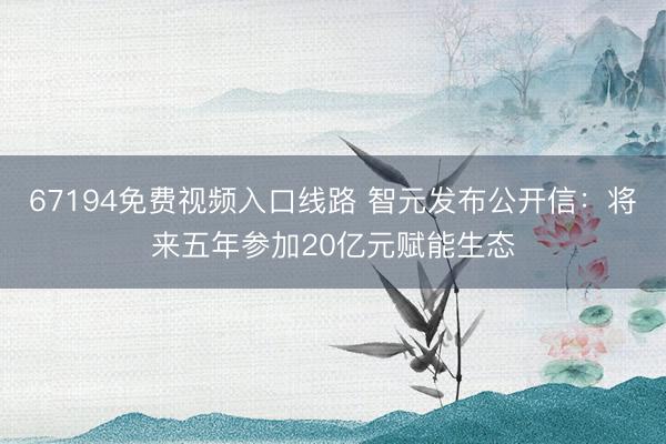 67194免费视频入口线路 智元发布公开信:将来五年参加20亿元赋能生态
