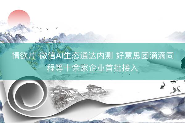 情欲片 微信AI生态通达内测 好意思团滴滴同程等十余家企业首批接入