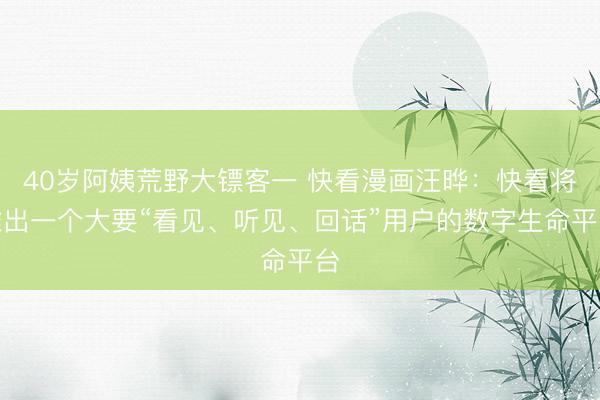 40岁阿姨荒野大镖客一 快看漫画汪晔：快看将推出一个大要“看见、听见、回话”用户的数字生命平台