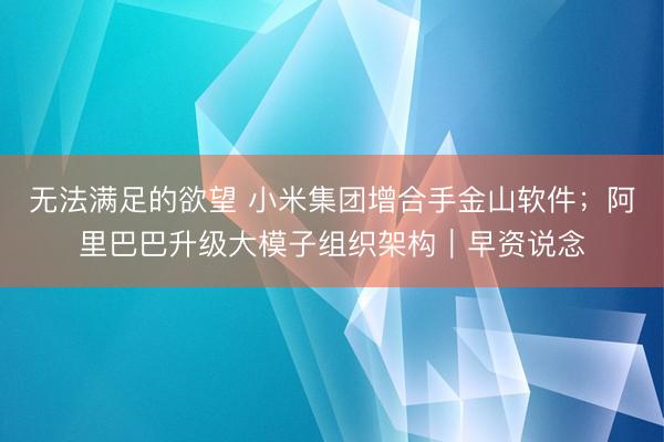 无法满足的欲望 小米集团增合手金山软件；阿里巴巴升级大模子组织架构｜早资说念