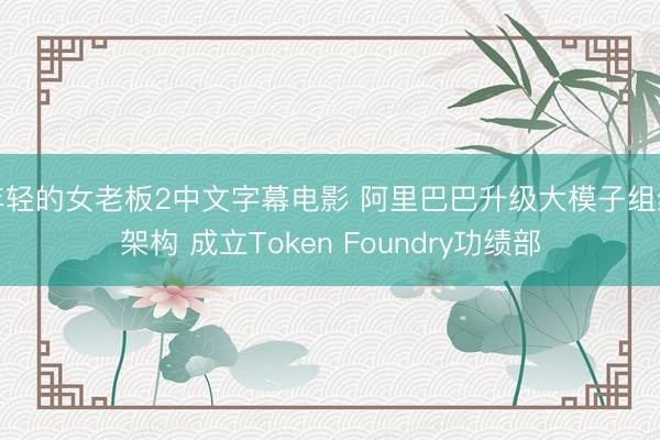 年轻的女老板2中文字幕电影 阿里巴巴升级大模子组织架构 成立Token Foundry功绩部