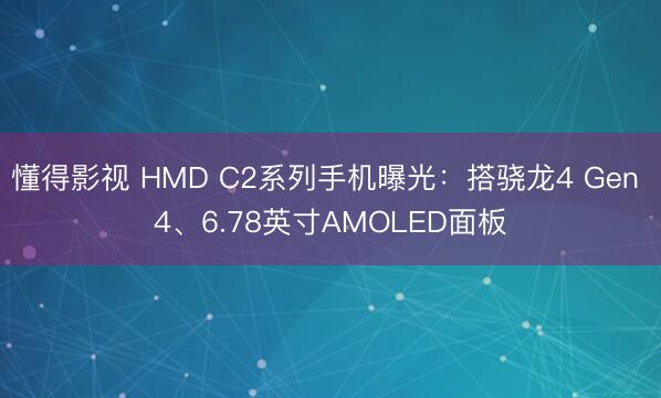懂得影视 HMD C2系列手机曝光：搭骁龙4 Gen 4、6.78英寸AMOLED面板