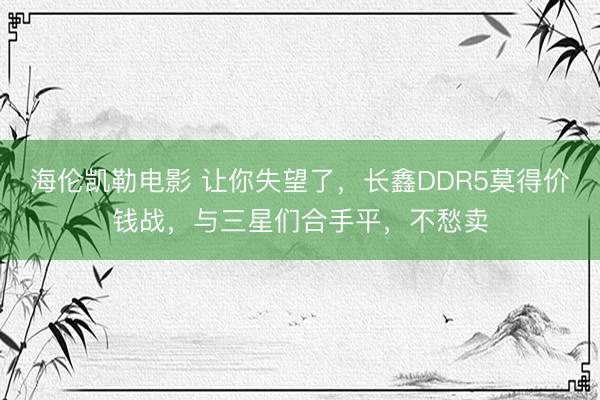 海伦凯勒电影 让你失望了，长鑫DDR5莫得价钱战，与三星们合手平，不愁卖