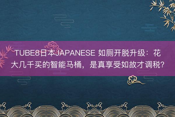 TUBE8日本JAPANESE 如厕开脱升级：花大几千买的智能马桶，是真享受如故才调税？