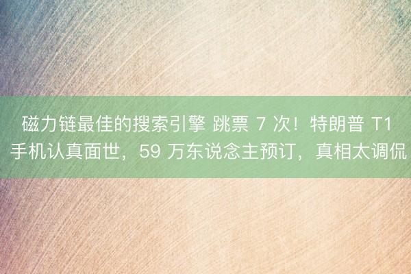 磁力链最佳的搜索引擎 跳票 7 次！特朗普 T1 手机认真面世，59 万东说念主预订，真相太调侃