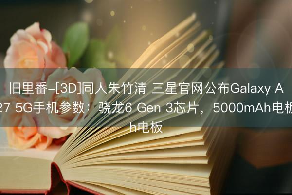 旧里番-[3D]同人朱竹清 三星官网公布Galaxy A27 5G手机参数：骁龙6 Gen 3芯片，5000mAh电板