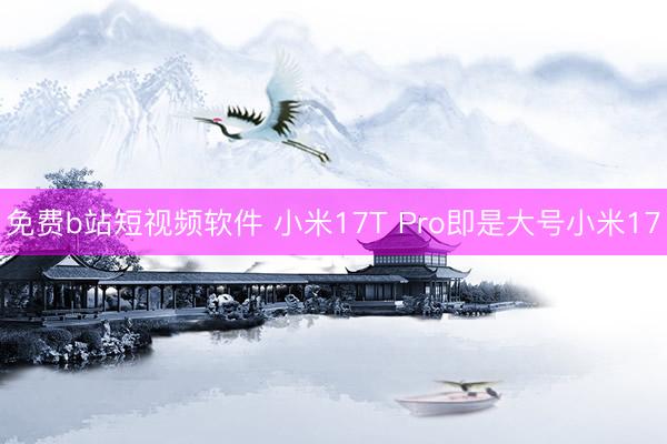 免费b站短视频软件 小米17T Pro即是大号小米17