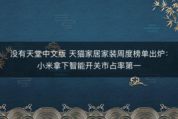 没有天堂中文版 天猫家居家装周度榜单出炉：小米拿下智能开关市占率第一
