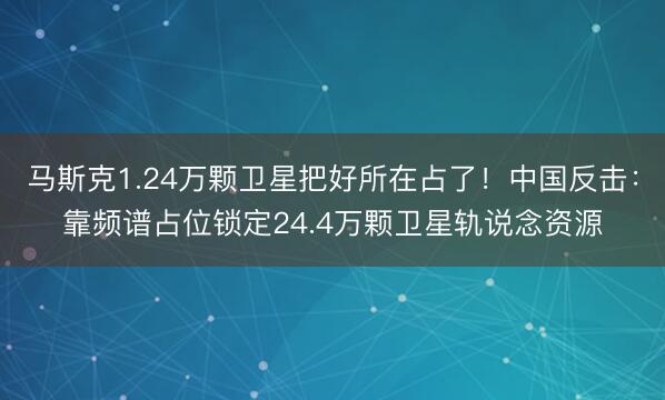 马斯克1.24万颗卫星把好所在占了！中国反击：靠频谱占位锁定24.4万颗卫星轨说念资源