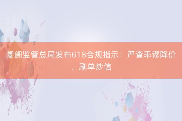 阛阓监管总局发布618合规指示：严查乖谬降价、刷单炒信