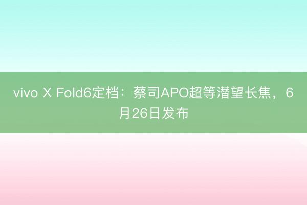 vivo X Fold6定档：蔡司APO超等潜望长焦，6月26日发布