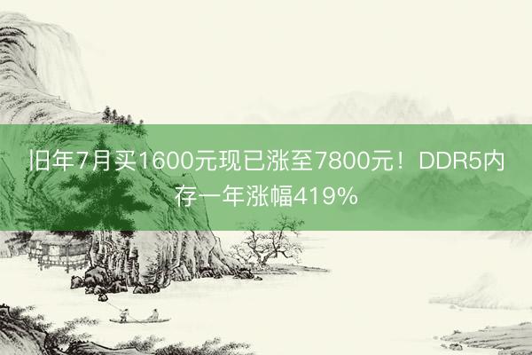 旧年7月买1600元现已涨至7800元！DDR5内存一年涨幅419%