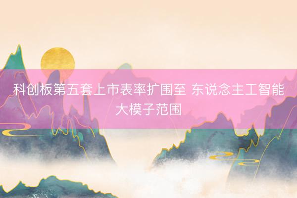 科创板第五套上市表率扩围至 东说念主工智能大模子范围