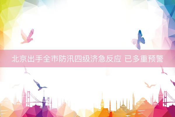 北京出手全市防汛四级济急反应 已多重预警