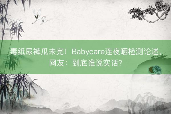 毒纸尿裤瓜未完！Babycare连夜晒检测论述，网友：到底谁说实话？