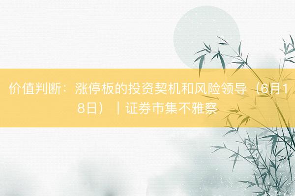价值判断:涨停板的投资契机和风险领导(6月18日)|证券市集不雅察
