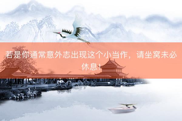 若是你通常意外志出现这个小当作,请坐窝未必休息!