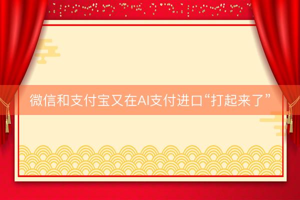 微信和支付宝又在AI支付进口“打起来了”