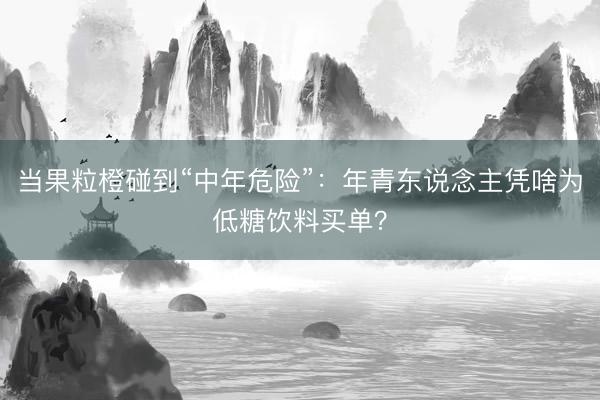 当果粒橙碰到“中年危险”：年青东说念主凭啥为低糖饮料买单？