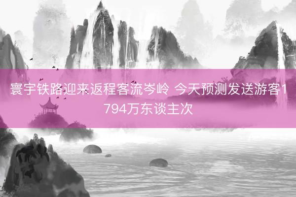 寰宇铁路迎来返程客流岑岭 今天预测发送游客1794万东谈主次