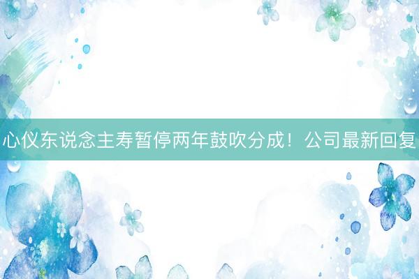 心仪东说念主寿暂停两年鼓吹分成！公司最新回复
