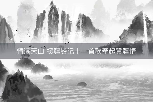 情满天山 援疆钤记丨一首歌牵起冀疆情